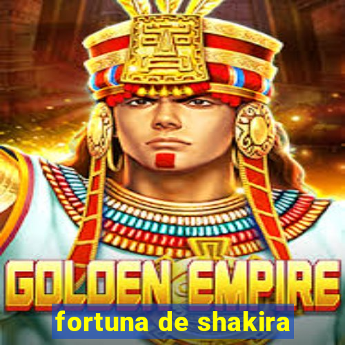 fortuna de shakira